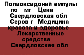 Полиоксидоний ампулы по 3 мг › Цена ­ 350 - Свердловская обл., Серов г. Медицина, красота и здоровье » Лекарственные средства   . Свердловская обл.